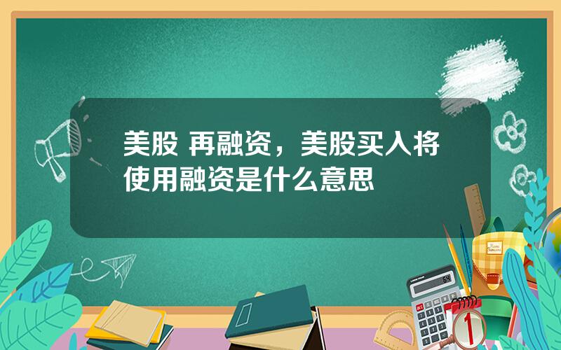 美股 再融资，美股买入将使用融资是什么意思